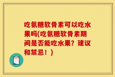 吃氨糖软骨素可以吃水果吗(吃氨糖软骨素期间是否能吃水果？建议和禁忌！)