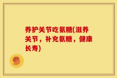 养护关节吃氨糖(滋养关节，补充氨糖，健康长寿)