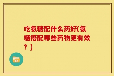 吃氨糖配什么药好(氨糖搭配哪些药物更有效？)