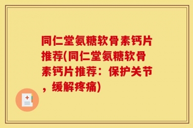 同仁堂氨糖软骨素钙片推荐(同仁堂氨糖软骨素钙片推荐：保护关节，缓解疼痛)