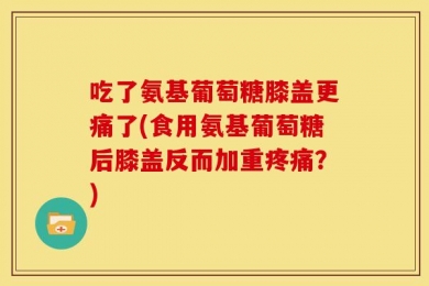 吃了氨基葡萄糖膝盖更痛了(食用氨基葡萄糖后膝盖反而加重疼痛？)