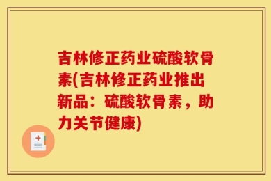 吉林修正药业硫酸软骨素(吉林修正药业推出新品：硫酸软骨素，助力关节健康)