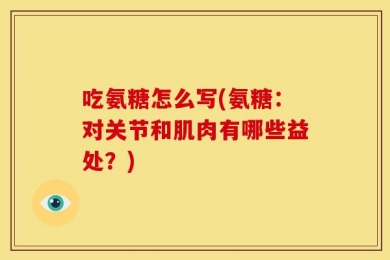 吃氨糖怎么写(氨糖：对关节和肌肉有哪些益处？)