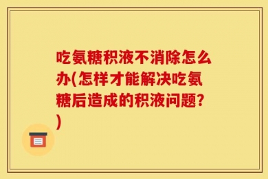 吃氨糖积液不消除怎么办(怎样才能解决吃氨糖后造成的积液问题？)