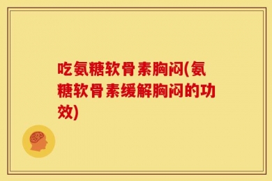 吃氨糖软骨素胸闷(氨糖软骨素缓解胸闷的功效)