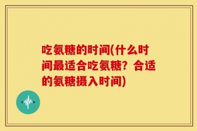 吃氨糖的时间(什么时间最适合吃氨糖？合适的氨糖摄入时间)