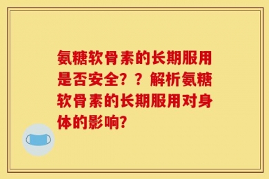 氨糖软骨素的长期服用是否安全？？解析氨糖软骨素的长期服用对身体的影响？