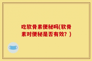 吃软骨素便秘吗(软骨素对便秘是否有效？)