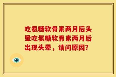吃氨糖软骨素两月后头晕吃氨糖软骨素两月后出现头晕，请问原因？