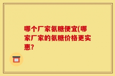 哪个厂家氨糖便宜(哪家厂家的氨糖价格更实惠？