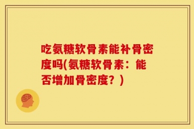 吃氨糖软骨素能补骨密度吗(氨糖软骨素：能否增加骨密度？)