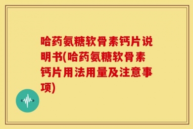 哈药氨糖软骨素钙片说明书(哈药氨糖软骨素钙片用法用量及注意事项)