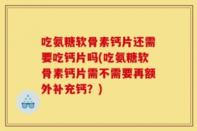 吃氨糖软骨素钙片还需要吃钙片吗(吃氨糖软骨素钙片需不需要再额外补充钙？)