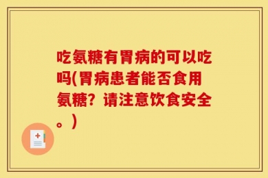 吃氨糖有胃病的可以吃吗(胃病患者能否食用氨糖？请注意饮食安全。)