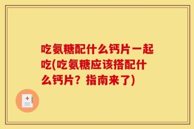吃氨糖配什么钙片一起吃(吃氨糖应该搭配什么钙片？指南来了)
