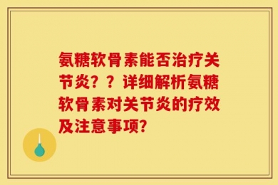 氨糖软骨素能否治疗关节炎？？详细解析氨糖软骨素对关节炎的疗效及注意事项？