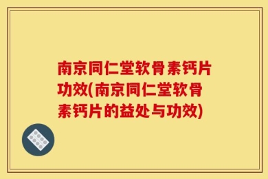 南京同仁堂软骨素钙片功效(南京同仁堂软骨素钙片的益处与功效)