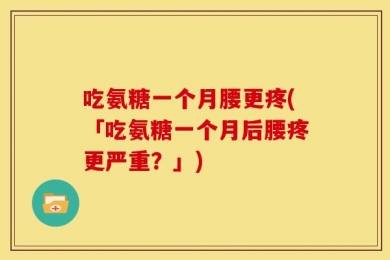 吃氨糖一个月腰更疼(「吃氨糖一个月后腰疼更严重？」)