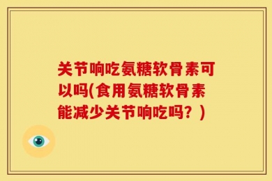 关节响吃氨糖软骨素可以吗(食用氨糖软骨素能减少关节响吃吗？)