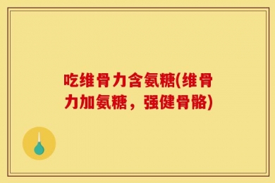 吃维骨力含氨糖(维骨力加氨糖，强健骨骼)