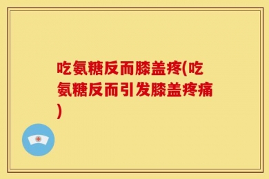 吃氨糖反而膝盖疼(吃氨糖反而引发膝盖疼痛)