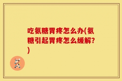 吃氨糖胃疼怎么办(氨糖引起胃疼怎么缓解？)