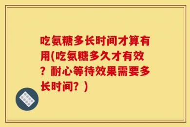 吃氨糖多长时间才算有用(吃氨糖多久才有效？耐心等待效果需要多长时间？)
