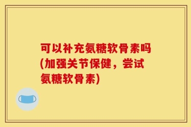 可以补充氨糖软骨素吗(加强关节保健，尝试氨糖软骨素)