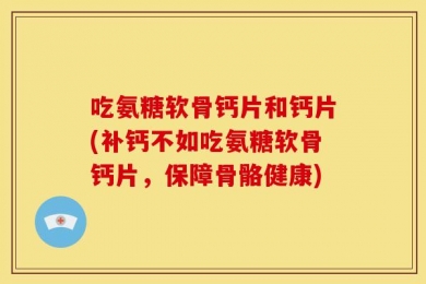 吃氨糖软骨钙片和钙片(补钙不如吃氨糖软骨钙片，保障骨骼健康)