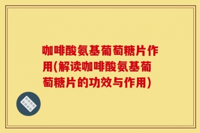 咖啡酸氨基葡萄糖片作用(解读咖啡酸氨基葡萄糖片的功效与作用)