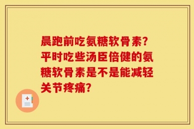 晨跑前吃氨糖软骨素？平时吃些汤臣倍健的氨糖软骨素是不是能减轻关节疼痛？