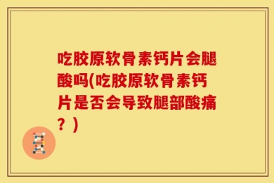 吃胶原软骨素钙片会腿酸吗(吃胶原软骨素钙片是否会导致腿部酸痛？)
