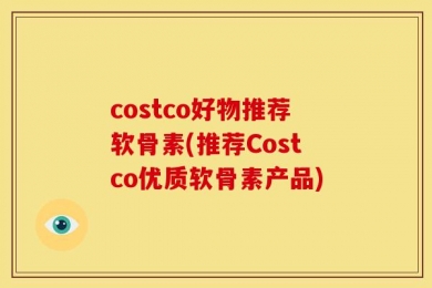 costco好物推荐软骨素(推荐Costco优质软骨素产品)