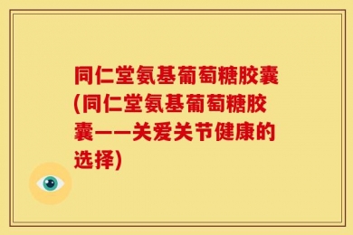 同仁堂氨基葡萄糖胶囊(同仁堂氨基葡萄糖胶囊——关爱关节健康的选择)
