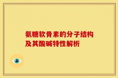 氨糖软骨素的分子结构及其酸碱特性解析