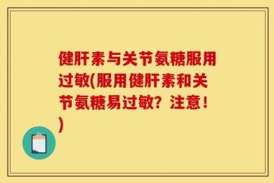 健肝素与关节氨糖服用过敏(服用健肝素和关节氨糖易过敏？注意！)