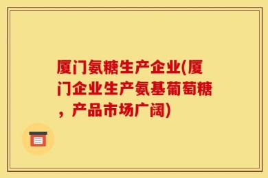 厦门氨糖生产企业(厦门企业生产氨基葡萄糖，产品市场广阔)
