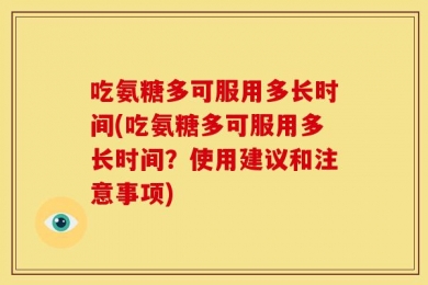 吃氨糖多可服用多长时间(吃氨糖多可服用多长时间？使用建议和注意事项)