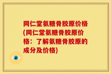 同仁堂氨糖骨胶原价格(同仁堂氨糖骨胶原价格：了解氨糖骨胶原的成分及价格)