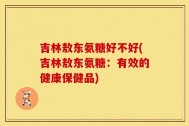 吉林敖东氨糖好不好(吉林敖东氨糖：有效的健康保健品)