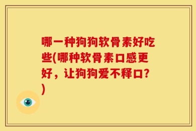 哪一种狗狗软骨素好吃些(哪种软骨素口感更好，让狗狗爱不释口？)