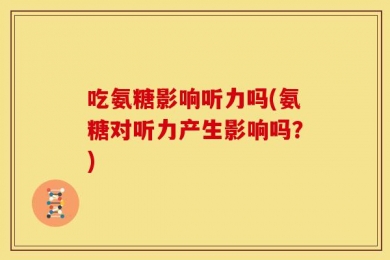 吃氨糖影响听力吗(氨糖对听力产生影响吗？)