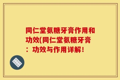 同仁堂氨糖牙膏作用和功效(同仁堂氨糖牙膏：功效与作用详解！