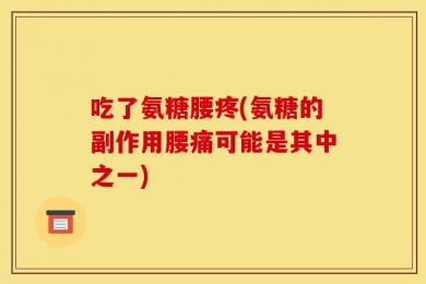 吃了氨糖腰疼(氨糖的副作用腰痛可能是其中之一)