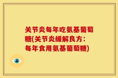 关节炎每年吃氨基葡萄糖(关节炎缓解良方：每年食用氨基葡萄糖)