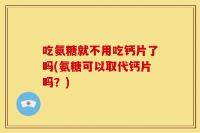 吃氨糖就不用吃钙片了吗(氨糖可以取代钙片吗？)