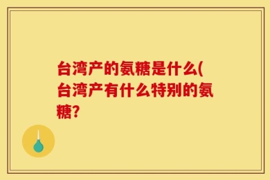 台湾产的氨糖是什么(台湾产有什么特别的氨糖？