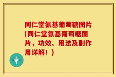 同仁堂氨基葡萄糖图片(同仁堂氨基葡萄糖图片，功效、用法及副作用详解！)
