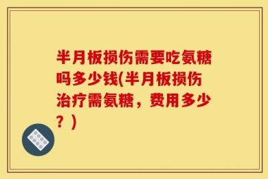 半月板损伤需要吃氨糖吗多少钱(半月板损伤治疗需氨糖，费用多少？)