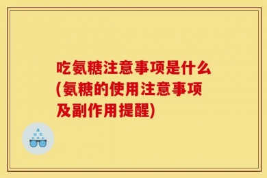 吃氨糖注意事项是什么(氨糖的使用注意事项及副作用提醒)